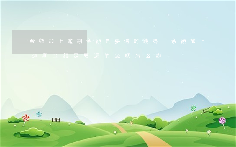 余額加上逾期金額是要還的錢嗎-余額加上逾期金額是要還的錢嗎怎么辦