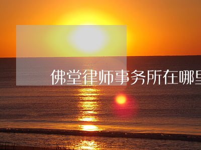 佛堂律师事务所在哪里(佛山有律师事务所)