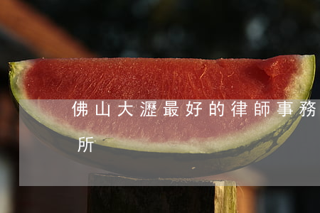 佛山大瀝最好的律師事務所(佛山有律師事務所)