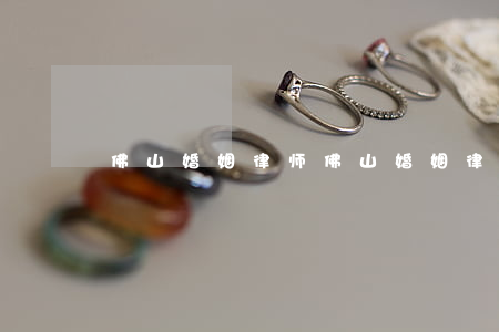 佛山婚姻律师(佛山婚姻律师免费咨询)