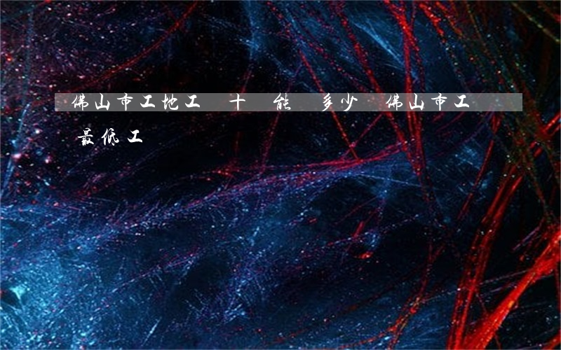 佛山市工地工傷十級能賠多少錢(佛山市工傷最低工資)
