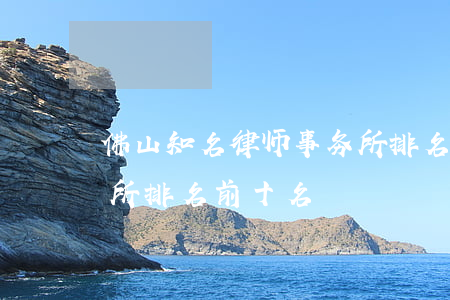 佛山知名律师事务所排名(广东佛山律师事务所排名前十名)