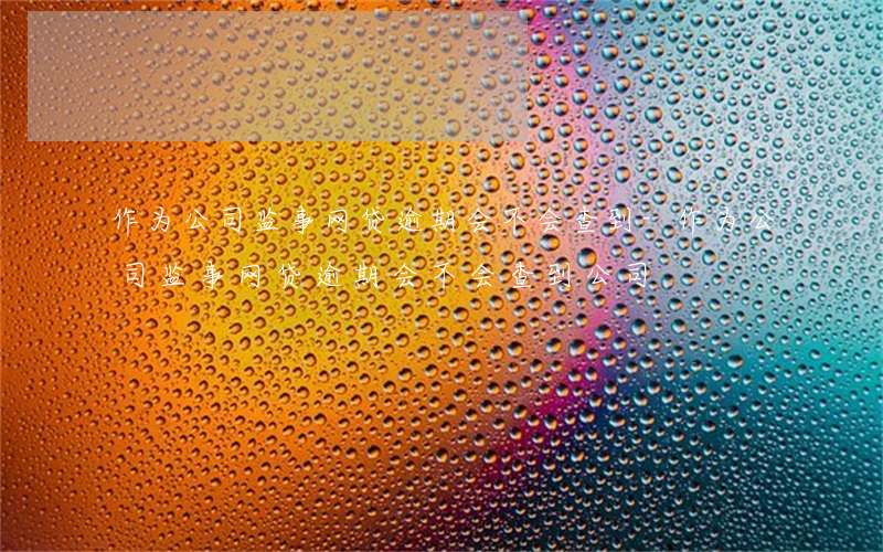 作为公司监事网贷逾期会不会查到-作为公司监事网贷逾期会不会查到公司