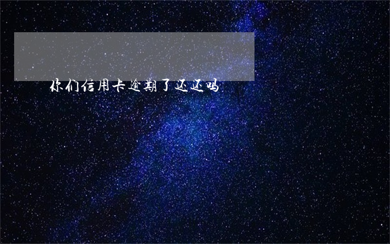 你们信用卡逾期了还还吗