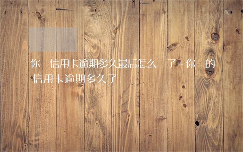 你們信用卡逾期多久最后怎么樣了-你們的信用卡逾期多久了