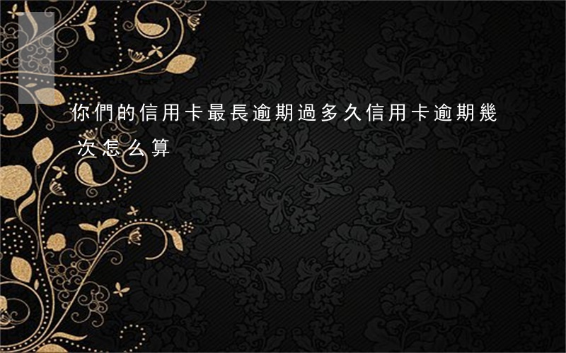你們的信用卡最長逾期過多久（信用卡逾期幾次怎么算）