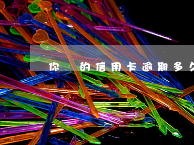 你們的信用卡逾期多久了（信用卡逾期嗎）