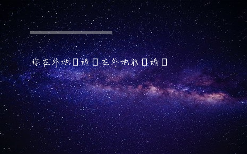 你在外地離婚嗎(在外地能離婚嗎)
