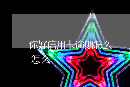 你好信用卡逾期怎么辦(這么多信用卡逾期的怎么辦)
