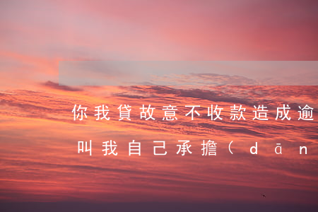你我貸故意不收款造成逾期(你我貸逾期催收叫我自己承擔(dān)逾期后果)
