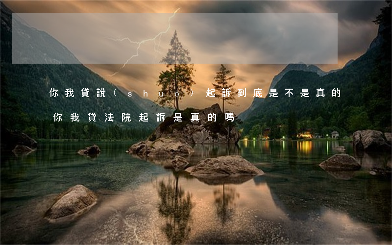 你我貸說(shuō)起訴到底是不是真的(你我貸法院起訴是真的嗎)