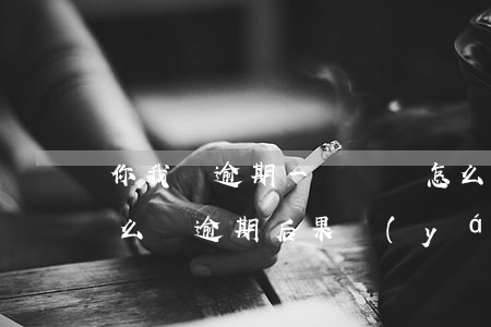 你我貸逾期一個約會怎么樣(你我貸逾期會怎么樣?逾期后果嚴(yán)重嗎?2021)
