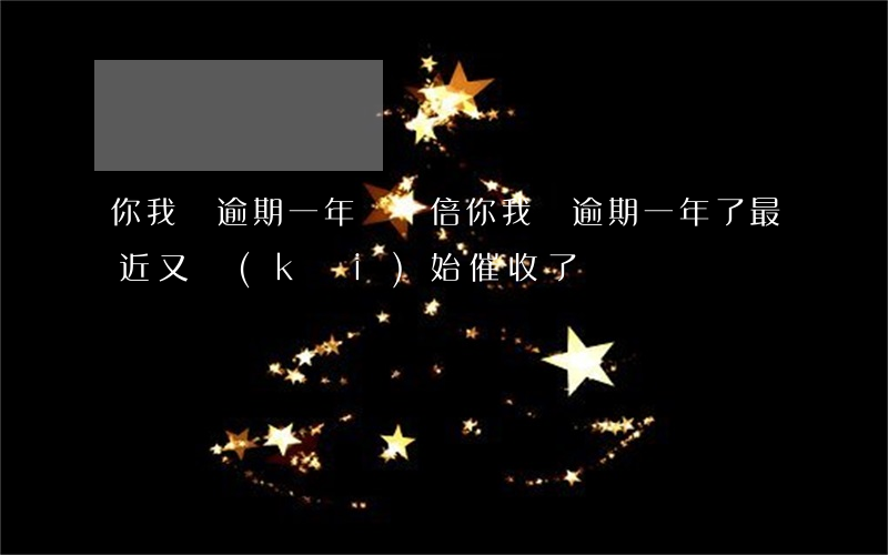 你我貸逾期一年還雙倍(你我貸逾期一年了,最近又開(kāi)始催收了)