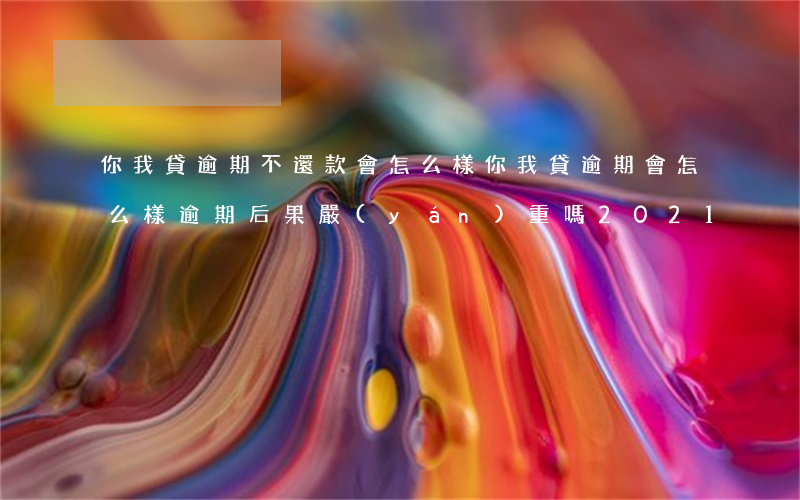 你我貸逾期不還款會怎么樣(你我貸逾期會怎么樣?逾期后果嚴(yán)重嗎?2021)
