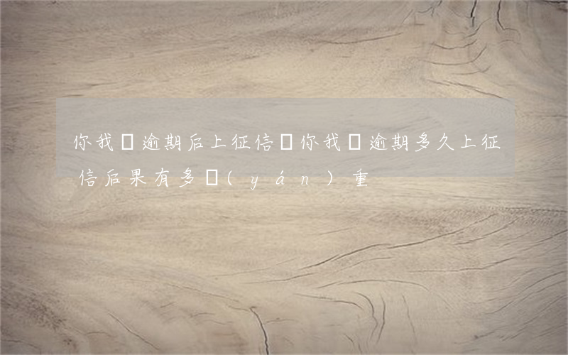你我貸逾期后上征信嗎(你我貸逾期多久上征信?后果有多嚴(yán)重?)