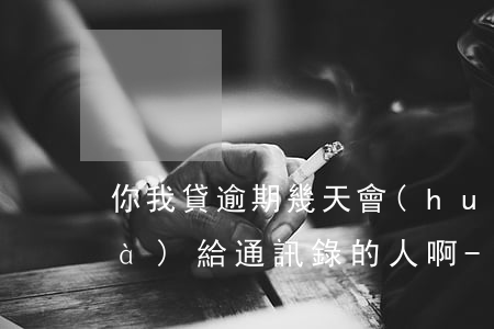 你我貸逾期幾天會(huì)打電話(huà)給通訊錄的人啊-你我貸逾期幾天會(huì)打電話(huà)給通訊錄的人啊2021