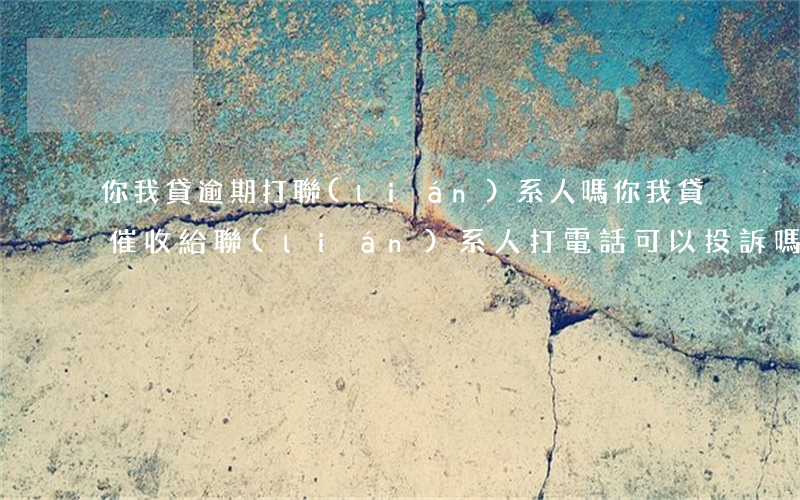 你我貸逾期打聯(lián)系人嗎(你我貸催收給聯(lián)系人打電話可以投訴嗎)