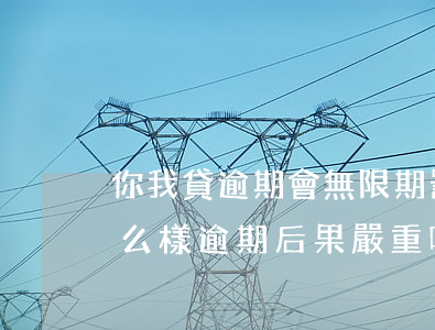 你我貸逾期會無限期罰息嗎(你我貸逾期會怎么樣?逾期后果嚴重嗎?)