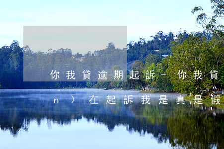 你我貸逾期起訴-你我貸,逾期了,現(xiàn)在起訴我,是真是假