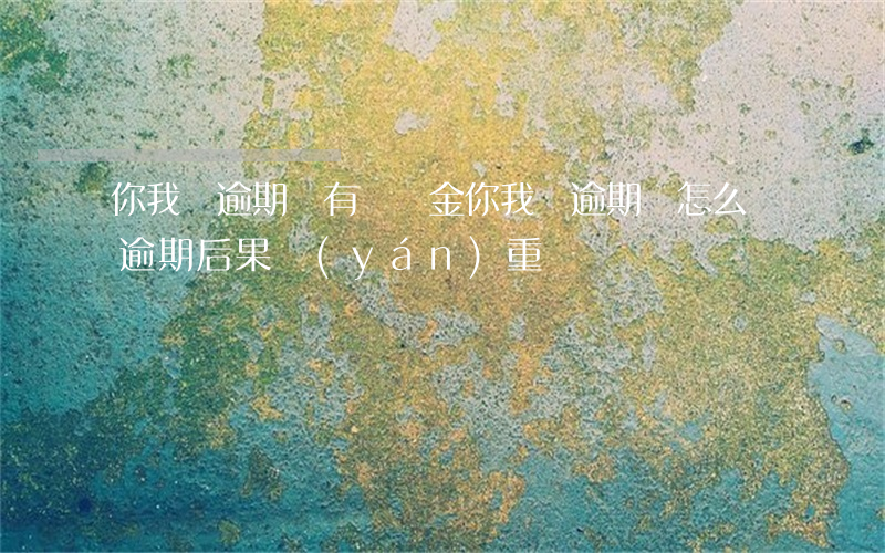 你我貸逾期還有違約金(你我貸逾期會怎么樣?逾期后果嚴(yán)重嗎?)