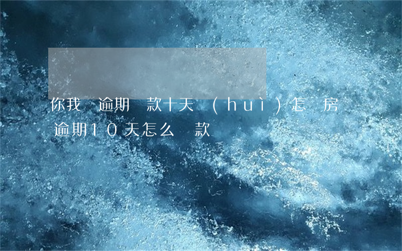 你我貸逾期還款十天會(huì)怎樣(房貸逾期10天怎么還款)