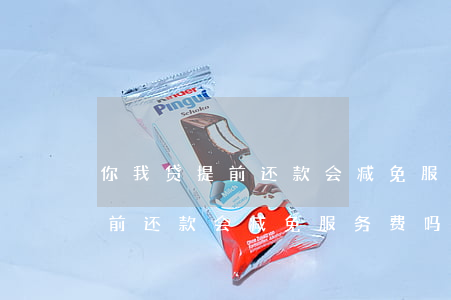 你我贷提前还款会减免服务费吗-你我贷提前还款会减免服务费吗是真的吗