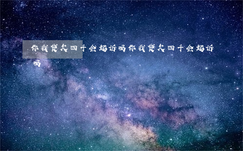 你我贷欠四千会起诉吗(你我贷欠四千会起诉吗)