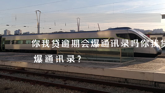 你我贷逾期会爆通讯录吗，你我贷逾期：是否会爆通讯录？