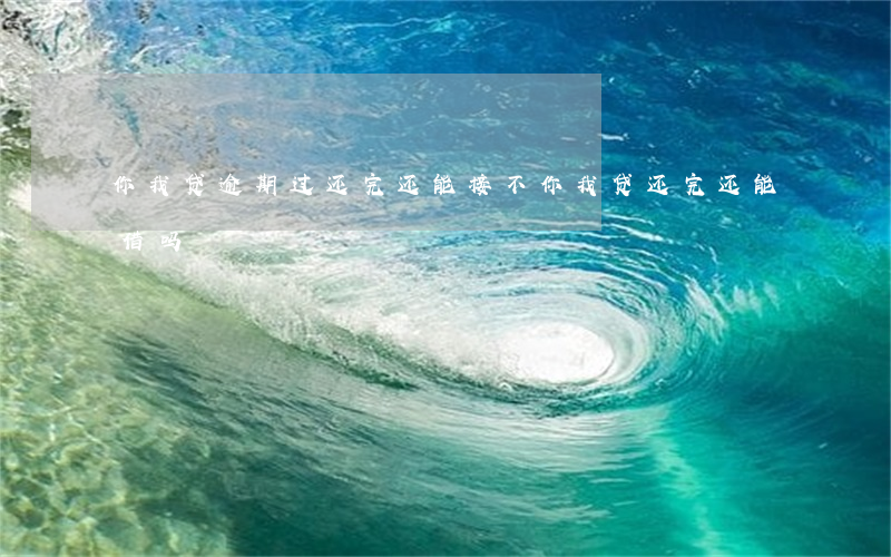 你我贷逾期过还完还能接不(你我贷还完还能借吗)