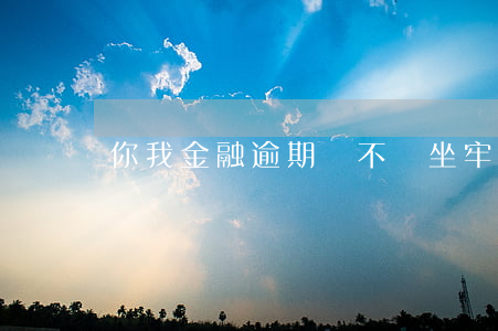 你我金融逾期會不會坐牢(金融金條逾期后果)