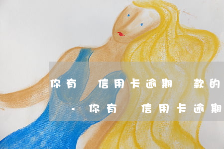 你有過信用卡逾期還款的經(jīng)歷嗎-你有過信用卡逾期還款的經(jīng)歷嗎英語