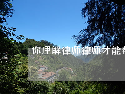 你理解律师，律师才能帮你！