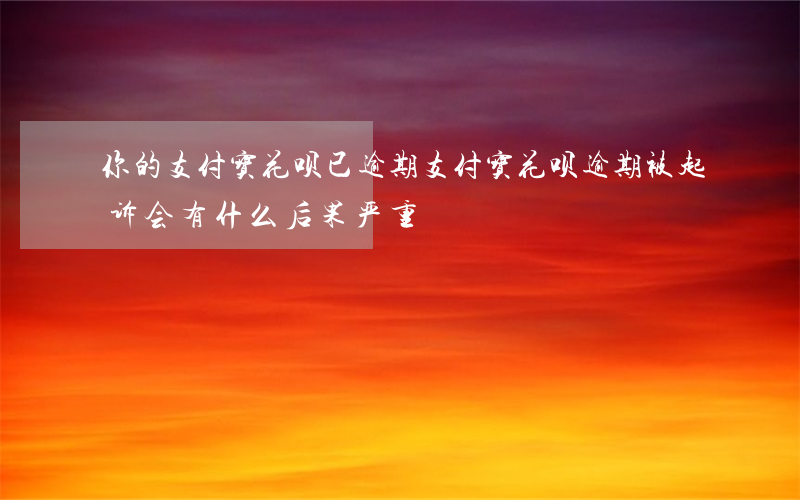 你的支付宝花呗已逾期(支付宝花呗逾期被起诉会有什么后果严重)