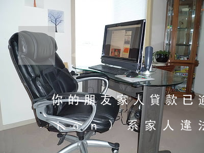 你的朋友家人貸款已逾期(貸款逾期后聯(lián)系家人違法嗎)