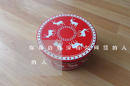 你身边有没有欠网贷的人(有没有欠网贷不还的人)