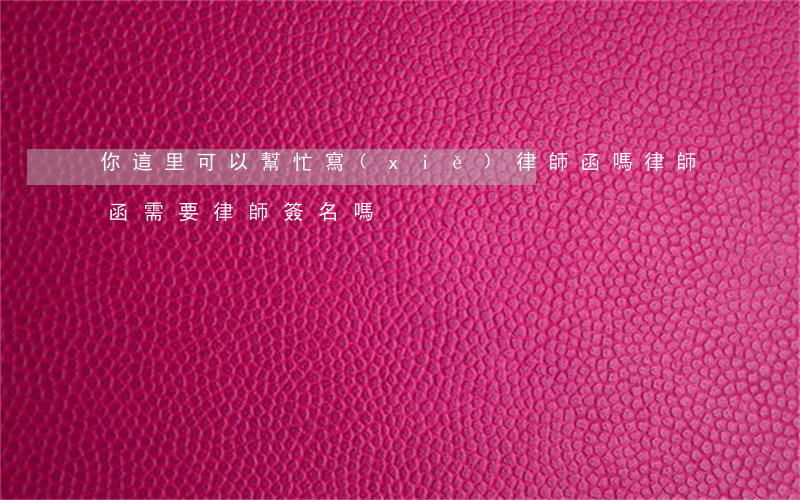 你這里可以幫忙寫(xiě)律師函嗎(律師函需要律師簽名嗎)