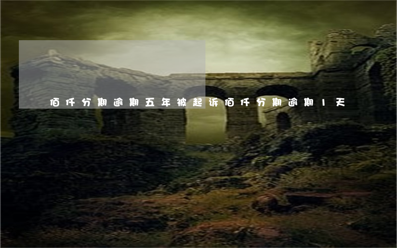 佰仟分期逾期五年被起诉(佰仟分期逾期1天)