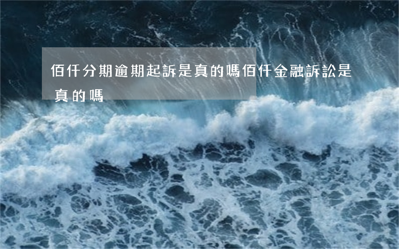 佰仟分期逾期起訴是真的嗎(佰仟金融訴訟是真的嗎?)