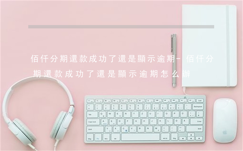 佰仟分期還款成功了還是顯示逾期-佰仟分期還款成功了還是顯示逾期怎么辦