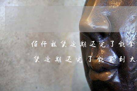 佰仟租赁逾期还完了能拿到大本么-佰仟租赁逾期还完了能拿到大本么吗