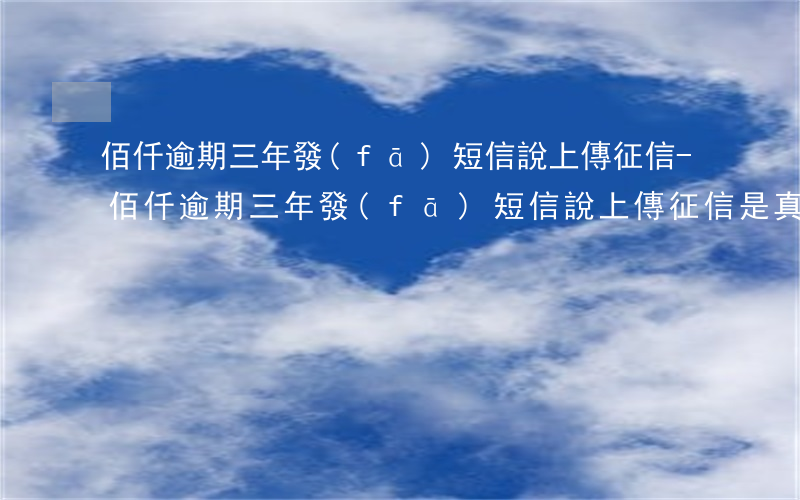 佰仟逾期三年發(fā)短信說上傳征信-佰仟逾期三年發(fā)短信說上傳征信是真的嗎