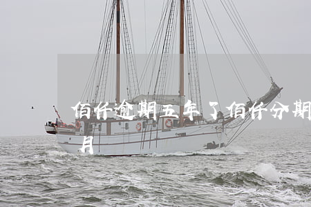 佰仟逾期五年了（佰仟分期逾期五個(gè)月）