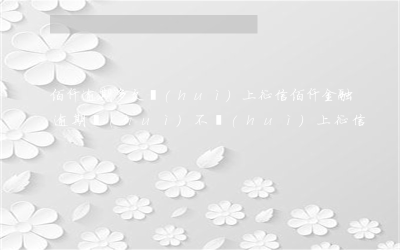 佰仟逾期多久會(huì)上征信 佰仟金融逾期會(huì)不會(huì)上征信