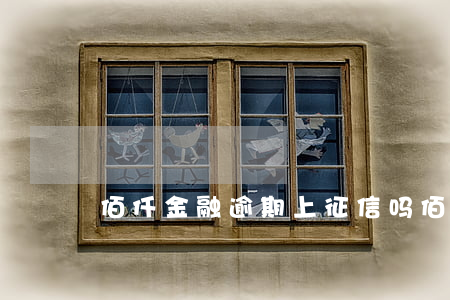 佰仟金融逾期上征信吗（佰仟逾期有上征信吗）