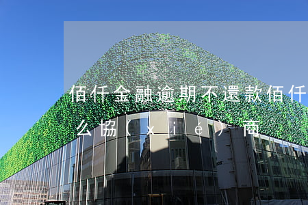 佰仟金融逾期不還款(佰仟金融逾期不還款怎么協(xié)商)