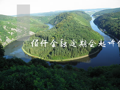 佰仟金融逾期会起诉(佰仟金融欠款多久起诉)