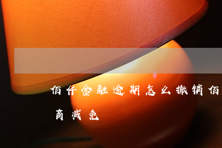 佰仟金融逾期怎么撤销（佰仟金融逾期还款协商减免）