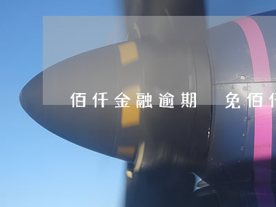佰仟金融逾期減免(佰仟還款減免是真實的嗎)