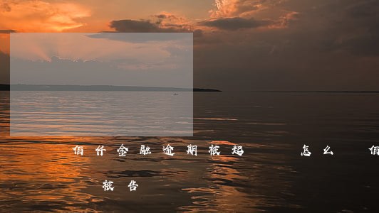 佰仟金融逾期被起訴該怎么辦(佰仟金融逾期會被告嗎)