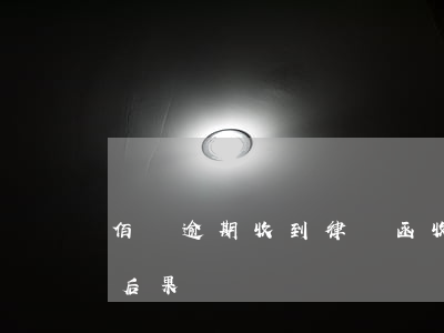 佰遷逾期收到律師函(收到佰仟律師函不理的后果)